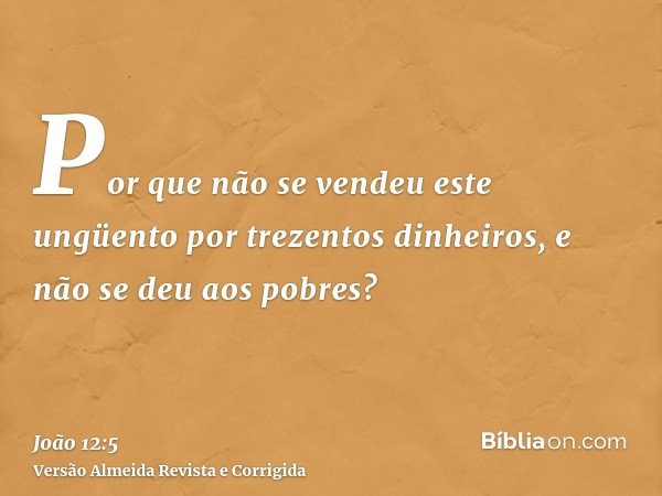 Por que não se vendeu este ungüento por trezentos dinheiros, e não se deu aos pobres?