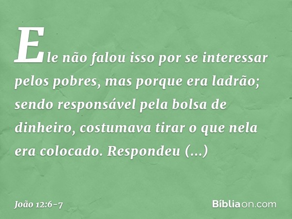 Ele não falou isso por se interessar pelos pobres, mas porque era ladrão; sendo responsável pela bolsa de dinheiro, costumava tirar o que nela era colocado. Res