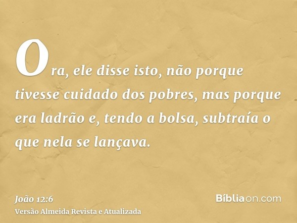 Ora, ele disse isto, não porque tivesse cuidado dos pobres, mas porque era ladrão e, tendo a bolsa, subtraía o que nela se lançava.