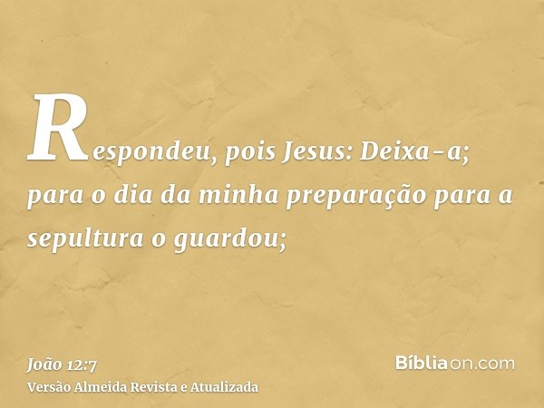 Respondeu, pois Jesus: Deixa-a; para o dia da minha preparação para a sepultura o guardou;