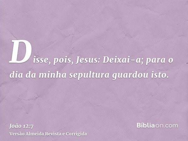 Disse, pois, Jesus: Deixai-a; para o dia da minha sepultura guardou isto.