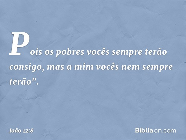 Pois os pobres vocês sempre terão consigo, mas a mim vocês nem sempre terão". -- João 12:8