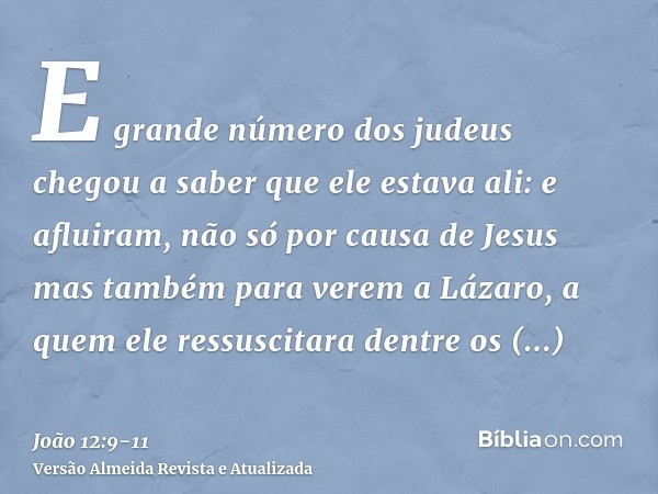 E grande número dos judeus chegou a saber que ele estava ali: e afluiram, não só por causa de Jesus mas também para verem a Lázaro, a quem ele ressuscitara dent