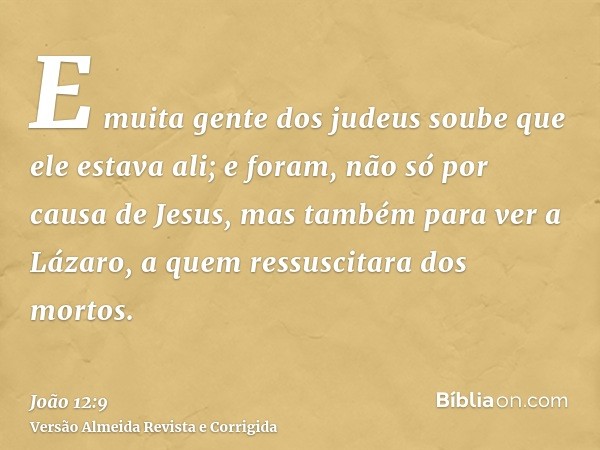 E muita gente dos judeus soube que ele estava ali; e foram, não só por causa de Jesus, mas também para ver a Lázaro, a quem ressuscitara dos mortos.