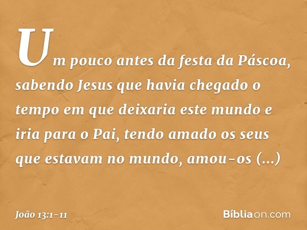 Um pouco antes da festa da Páscoa, sabendo Jesus que havia chegado o tempo em que deixaria este mundo e iria para o Pai, tendo amado os seus que estavam no mund