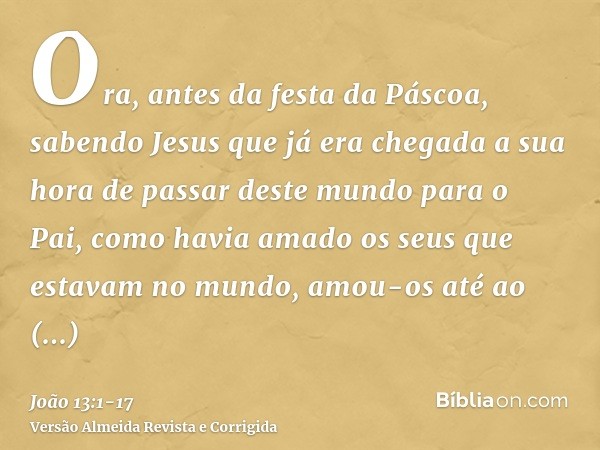 Ora, antes da festa da Páscoa, sabendo Jesus que já era chegada a sua hora de passar deste mundo para o Pai, como havia amado os seus que estavam no mundo, amou