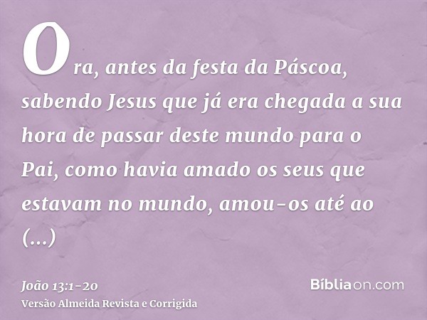 Ora, antes da festa da Páscoa, sabendo Jesus que já era chegada a sua hora de passar deste mundo para o Pai, como havia amado os seus que estavam no mundo, amou