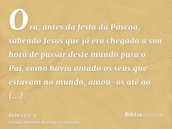 Ora, antes da festa da Páscoa, sabendo Jesus que já era chegada a sua hora de passar deste mundo para o Pai, como havia amado os seus que estavam no mundo, amou