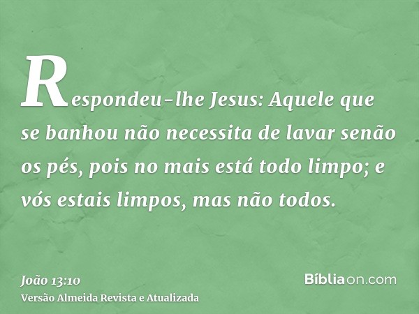 Respondeu-lhe Jesus: Aquele que se banhou não necessita de lavar senão os pés, pois no mais está todo limpo; e vós estais limpos, mas não todos.