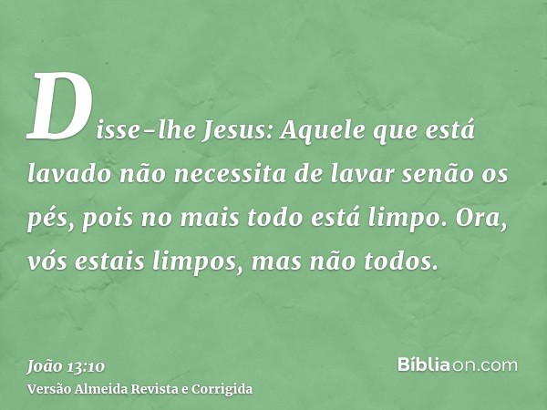 Disse-lhe Jesus: Aquele que está lavado não necessita de lavar senão os pés, pois no mais todo está limpo. Ora, vós estais limpos, mas não todos.
