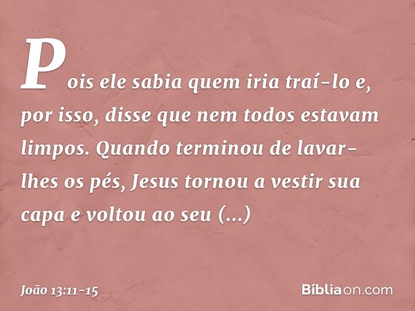 Pois ele sabia quem iria traí-lo e, por isso, disse que nem todos estavam limpos. Quando terminou de lavar-lhes os pés, Jesus tornou a vestir sua capa e voltou 