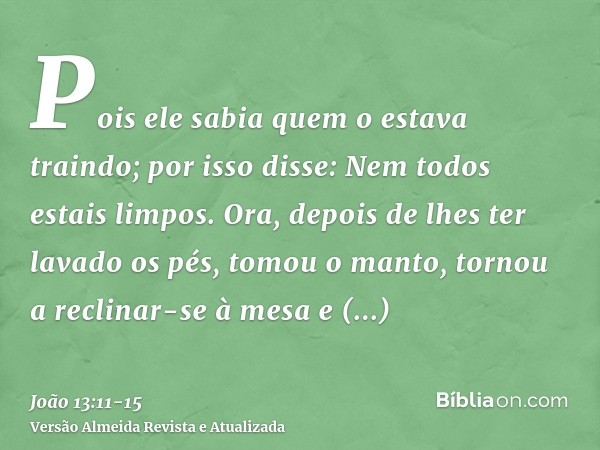 Pois ele sabia quem o estava traindo; por isso disse: Nem todos estais limpos.Ora, depois de lhes ter lavado os pés, tomou o manto, tornou a reclinar-se à mesa