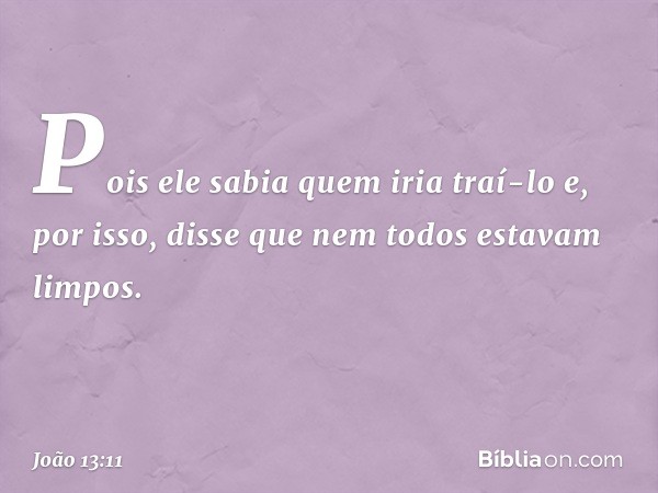 Pois ele sabia quem iria traí-lo e, por isso, disse que nem todos estavam limpos. -- João 13:11