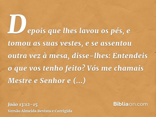 Depois que lhes lavou os pés, e tomou as suas vestes, e se assentou outra vez à mesa, disse-lhes: Entendeis o que vos tenho feito?Vós me chamais Mestre e Senhor