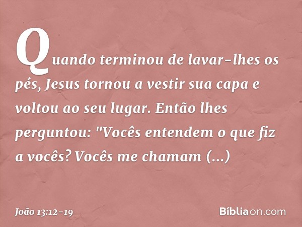 Quando terminou de lavar-lhes os pés, Jesus tornou a vestir sua capa e voltou ao seu lugar. Então lhes perguntou: "Vocês entendem o que fiz a vocês? Vocês me ch