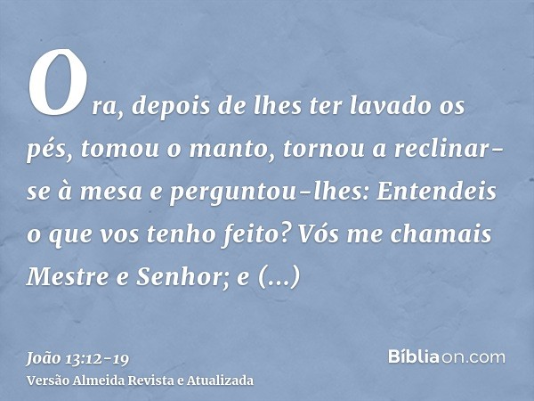 Ora, depois de lhes ter lavado os pés, tomou o manto, tornou a reclinar-se à mesa e perguntou-lhes: Entendeis o que vos tenho feito?Vós me chamais Mestre e Senh