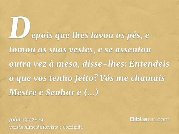 Depois que lhes lavou os pés, e tomou as suas vestes, e se assentou outra vez à mesa, disse-lhes: Entendeis o que vos tenho feito?Vós me chamais Mestre e Senhor