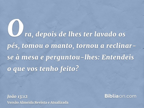 Ora, depois de lhes ter lavado os pés, tomou o manto, tornou a reclinar-se à mesa e perguntou-lhes: Entendeis o que vos tenho feito?