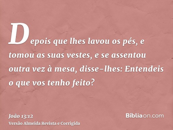 Depois que lhes lavou os pés, e tomou as suas vestes, e se assentou outra vez à mesa, disse-lhes: Entendeis o que vos tenho feito?