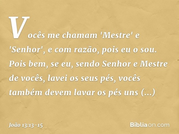 Vocês me chamam 'Mestre' e 'Senhor', e com razão, pois eu o sou. Pois bem, se eu, sendo Senhor e Mestre de vocês, lavei os seus pés, vocês também devem lavar os