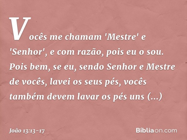 Vocês me chamam 'Mestre' e 'Senhor', e com razão, pois eu o sou. Pois bem, se eu, sendo Senhor e Mestre de vocês, lavei os seus pés, vocês também devem lavar os