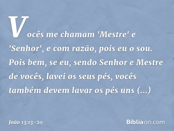 Vocês me chamam 'Mestre' e 'Senhor', e com razão, pois eu o sou. Pois bem, se eu, sendo Senhor e Mestre de vocês, lavei os seus pés, vocês também devem lavar os