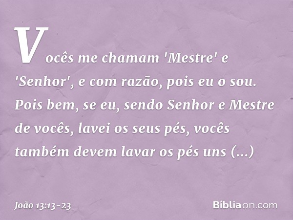 Vocês me chamam 'Mestre' e 'Senhor', e com razão, pois eu o sou. Pois bem, se eu, sendo Senhor e Mestre de vocês, lavei os seus pés, vocês também devem lavar os