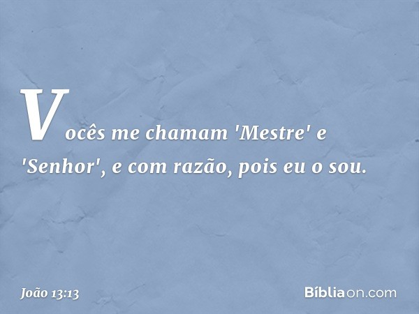 Vocês me chamam 'Mestre' e 'Senhor', e com razão, pois eu o sou. -- João 13:13