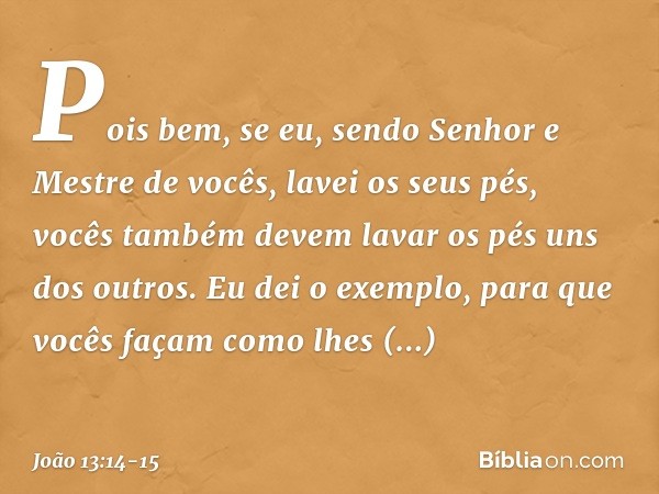 Pois bem, se eu, sendo Senhor e Mestre de vocês, lavei os seus pés, vocês também devem lavar os pés uns dos outros. Eu dei o exemplo, para que vocês façam como