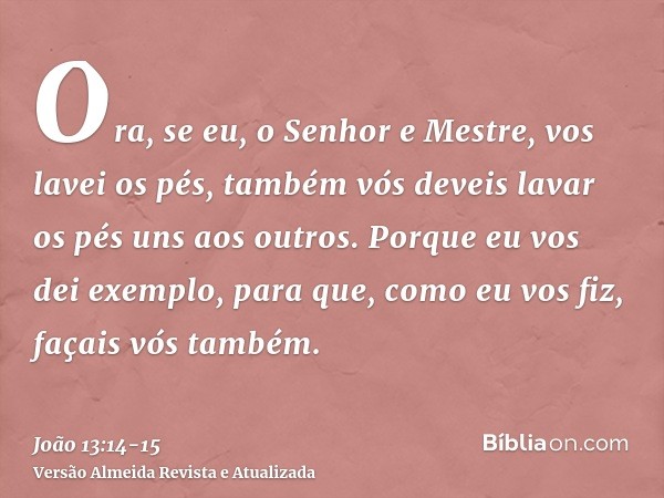 Ora, se eu, o Senhor e Mestre, vos lavei os pés, também vós deveis lavar os pés uns aos outros.Porque eu vos dei exemplo, para que, como eu vos fiz, façais vós 