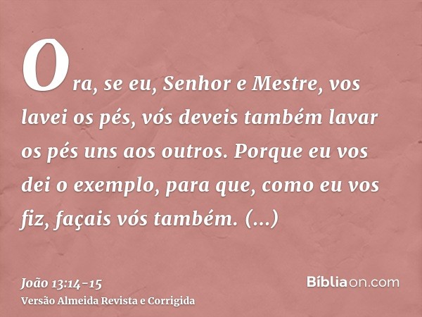 Ora, se eu, Senhor e Mestre, vos lavei os pés, vós deveis também lavar os pés uns aos outros.Porque eu vos dei o exemplo, para que, como eu vos fiz, façais vós 