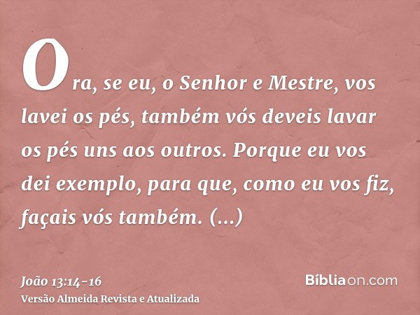 Ora, se eu, o Senhor e Mestre, vos lavei os pés, também vós deveis lavar os pés uns aos outros.Porque eu vos dei exemplo, para que, como eu vos fiz, façais vós 