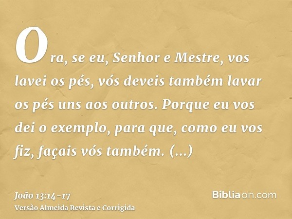 Ora, se eu, Senhor e Mestre, vos lavei os pés, vós deveis também lavar os pés uns aos outros.Porque eu vos dei o exemplo, para que, como eu vos fiz, façais vós 