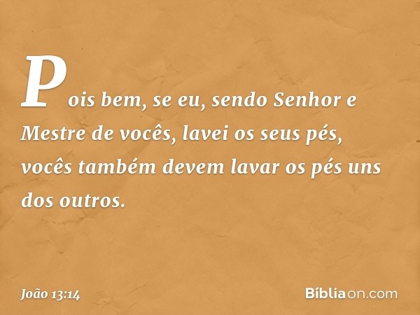 Pois bem, se eu, sendo Senhor e Mestre de vocês, lavei os seus pés, vocês também devem lavar os pés uns dos outros. -- João 13:14