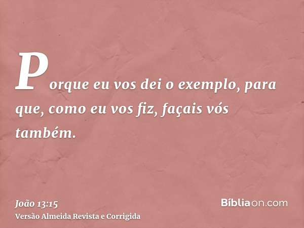 Porque eu vos dei o exemplo, para que, como eu vos fiz, façais vós também.