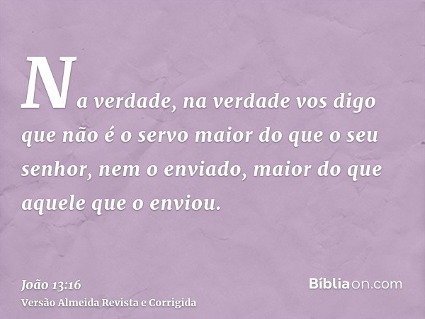 Na verdade, na verdade vos digo que não é o servo maior do que o seu senhor, nem o enviado, maior do que aquele que o enviou.