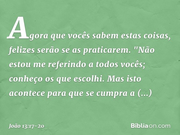 Agora que vocês sabem estas coisas, felizes serão se as praticarem. "Não estou me referindo a todos vocês; conheço os que escolhi. Mas isto acontece para que se