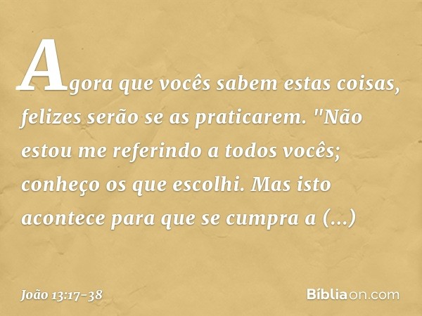 Agora que vocês sabem estas coisas, felizes serão se as praticarem. "Não estou me referindo a todos vocês; conheço os que escolhi. Mas isto acontece para que se