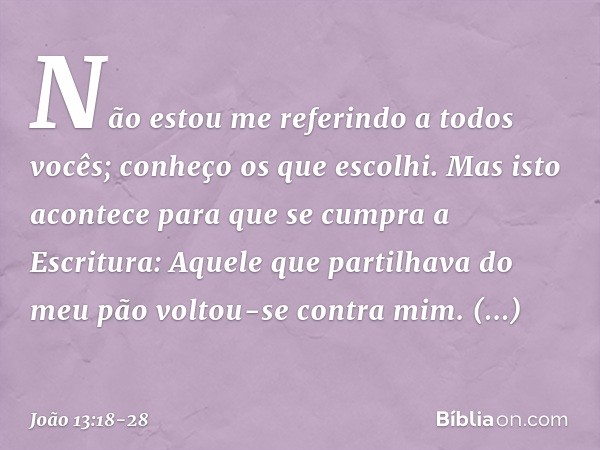 "Não estou me referindo a todos vocês; conheço os que escolhi. Mas isto acontece para que se cumpra a Escritura: 'Aquele que partilhava do meu pão voltou-se con