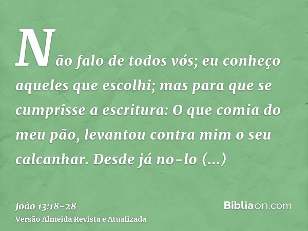 Não falo de todos vós; eu conheço aqueles que escolhi; mas para que se cumprisse a escritura: O que comia do meu pão, levantou contra mim o seu calcanhar.Desde 