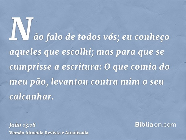 Não falo de todos vós; eu conheço aqueles que escolhi; mas para que se cumprisse a escritura: O que comia do meu pão, levantou contra mim o seu calcanhar.