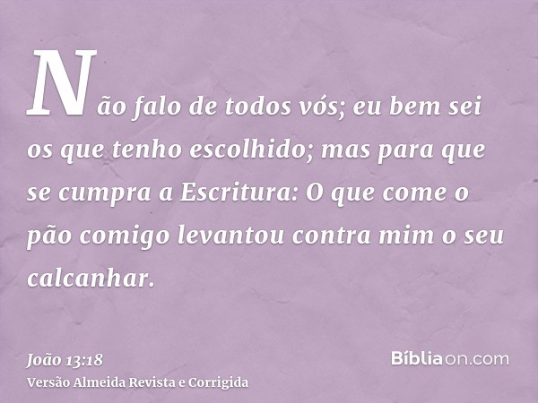 Não falo de todos vós; eu bem sei os que tenho escolhido; mas para que se cumpra a Escritura: O que come o pão comigo levantou contra mim o seu calcanhar.