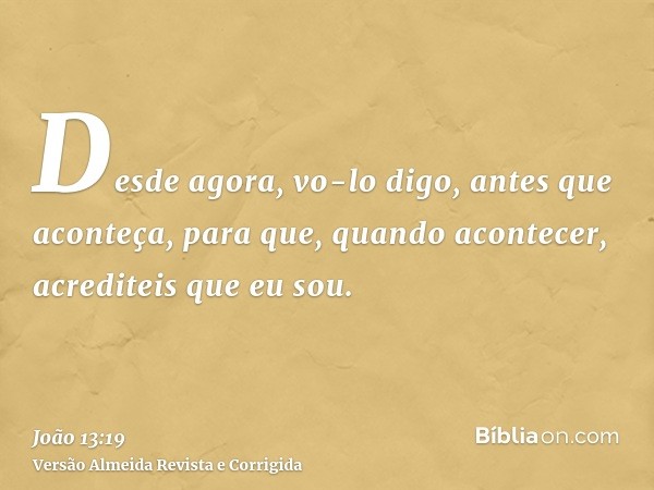 Desde agora, vo-lo digo, antes que aconteça, para que, quando acontecer, acrediteis que eu sou.