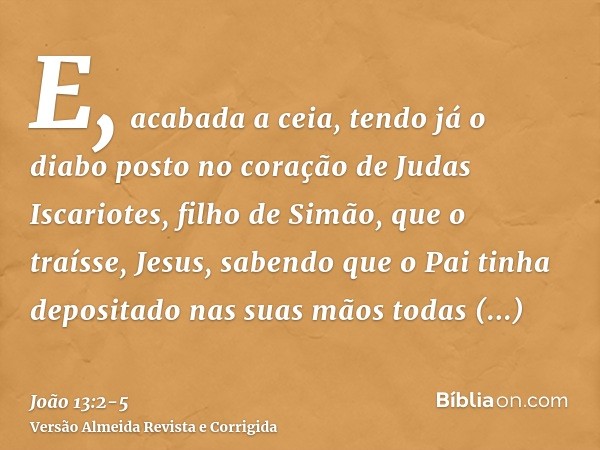 E, acabada a ceia, tendo já o diabo posto no coração de Judas Iscariotes, filho de Simão, que o traísse,Jesus, sabendo que o Pai tinha depositado nas suas mãos 