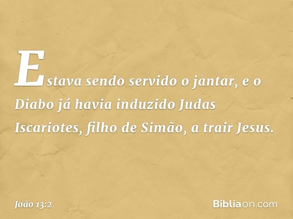 Estava sendo servido o jantar, e o Diabo já havia induzido Judas Iscariotes, filho de Simão, a trair Jesus. -- João 13:2