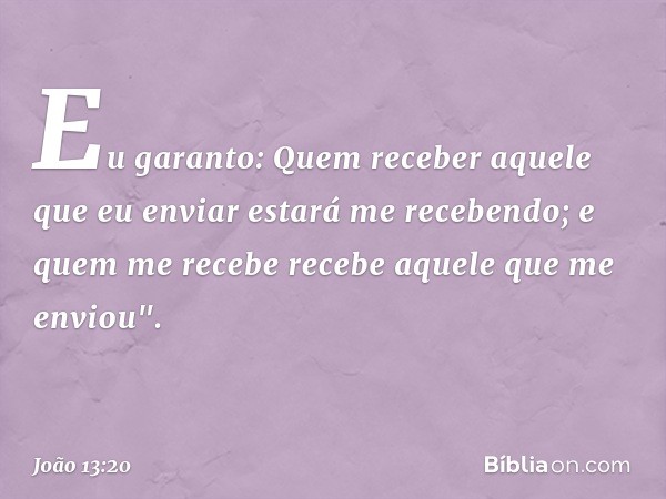 Eu garanto: Quem receber aquele que eu enviar estará me recebendo; e quem me recebe recebe aquele que me enviou". -- João 13:20