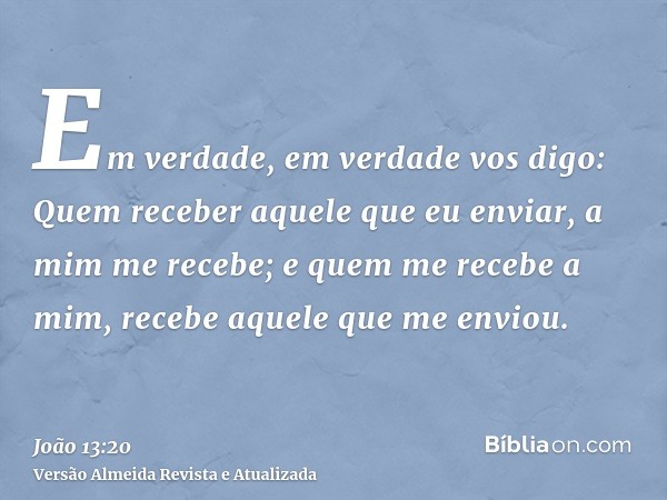 Em verdade, em verdade vos digo: Quem receber aquele que eu enviar, a mim me recebe; e quem me recebe a mim, recebe aquele que me enviou.