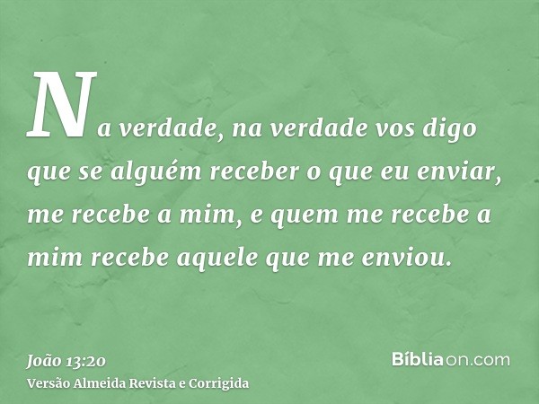 Na verdade, na verdade vos digo que se alguém receber o que eu enviar, me recebe a mim, e quem me recebe a mim recebe aquele que me enviou.