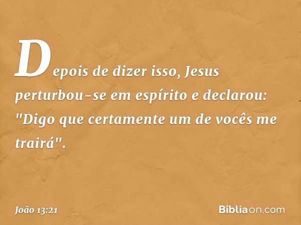 Depois de dizer isso, Jesus perturbou-se em espírito e declarou: "Digo que certamente um de vocês me trairá". -- João 13:21