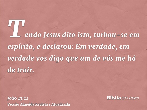 Tendo Jesus dito isto, turbou-se em espírito, e declarou: Em verdade, em verdade vos digo que um de vós me há de trair.